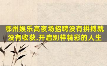 鄂州娱乐高夜场招聘没有拼搏就没有收获.开启别样精彩的人生